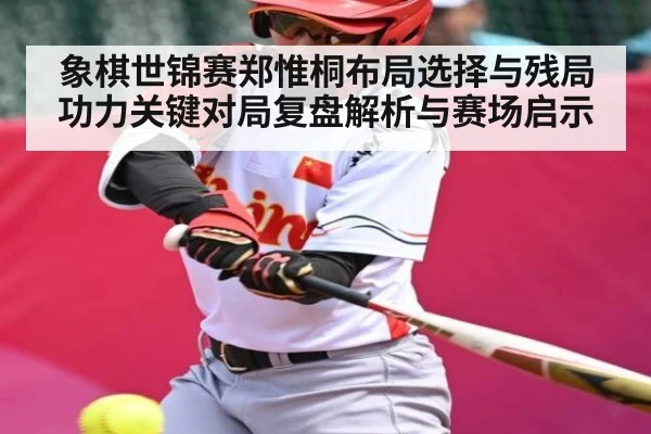 象棋世锦赛郑惟桐布局选择与残局功力关键对局复盘解析与赛场启示