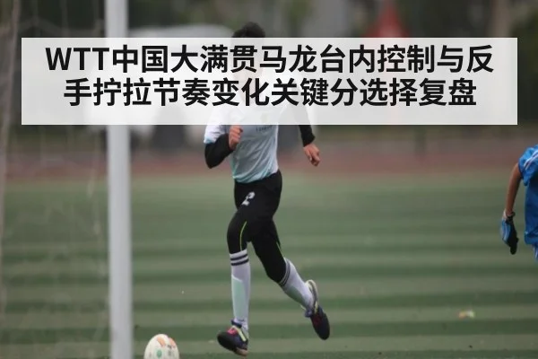 WTT中国大满贯马龙台内控制与反手拧拉节奏变化关键分选择复盘